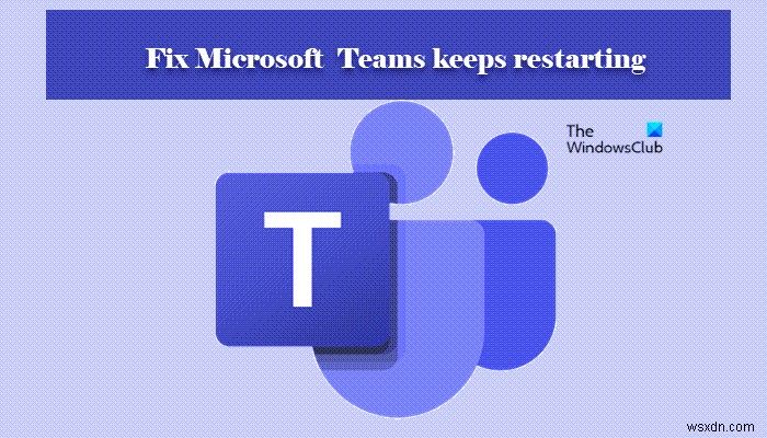 Microsoft Teams가 계속 다시 시작됩니다. 