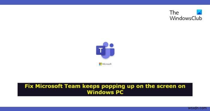 Microsoft Team이 Windows 11/10의 화면에 계속 나타납니다. 