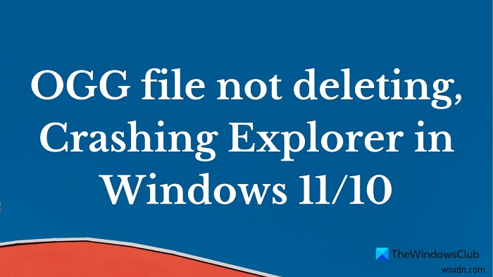 OGG 파일이 삭제되지 않습니다. Windows 11/10에서 탐색기 충돌 