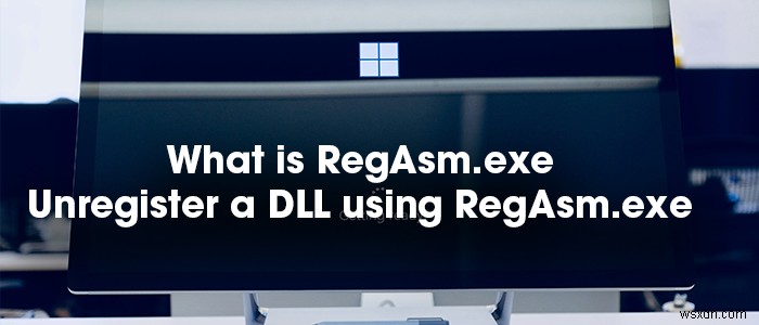 RegAsm.exe는 무엇입니까? RegAsm.exe를 사용하여 DLL을 어떻게 등록 취소합니까? 